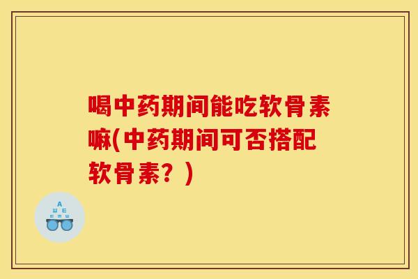 喝中药期间能吃软骨素嘛(中药期间可否搭配软骨素？)