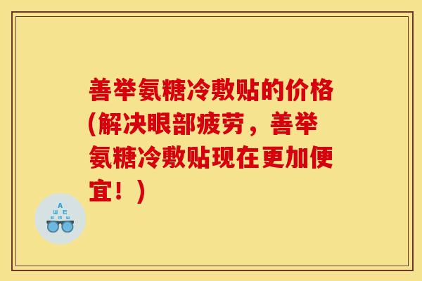 善举氨糖冷敷贴的价格(解决眼部疲劳，善举氨糖冷敷贴现在更加便宜！)