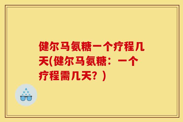 健尔马氨糖一个疗程几天(健尔马氨糖：一个疗程需几天？)