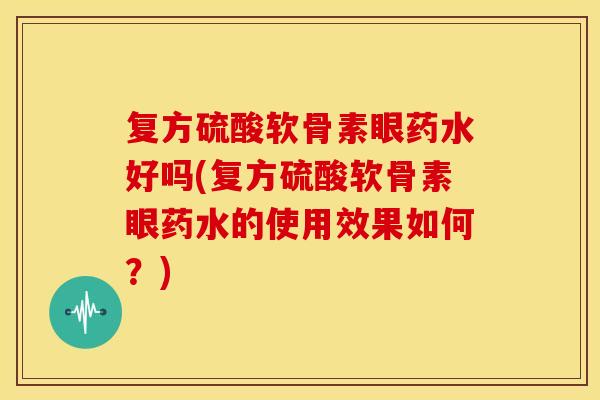 复方硫酸软骨素眼药水好吗(复方硫酸软骨素眼药水的使用效果如何？)
