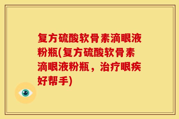 复方硫酸软骨素滴眼液粉瓶(复方硫酸软骨素滴眼液粉瓶，治疗眼疾好帮手)