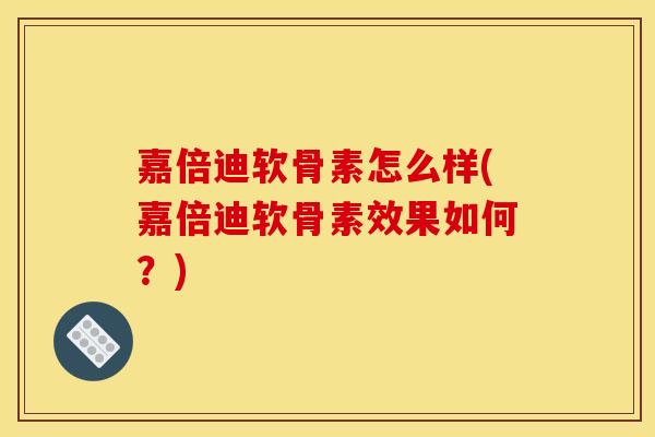 嘉倍迪软骨素怎么样(嘉倍迪软骨素效果如何？)