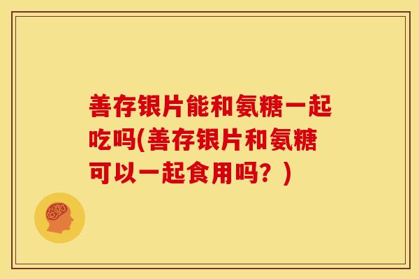 善存银片能和氨糖一起吃吗(善存银片和氨糖可以一起食用吗?) 善存银片能和氨糖一起吃吗(善存银片和氨糖可以一起食用吗?)