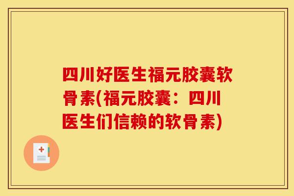 四川好医生福元胶囊软骨素(福元胶囊：四川医生们信赖的软骨素)