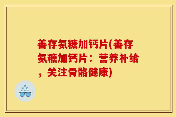 善存氨糖加钙片(善存氨糖加钙片:营养补给,关注骨骼健康) 善存氨糖加钙片(善存氨糖加钙片:营养补给,关注骨骼健康)