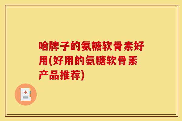 啥牌子的氨糖软骨素好用(好用的氨糖软骨素产品推荐)