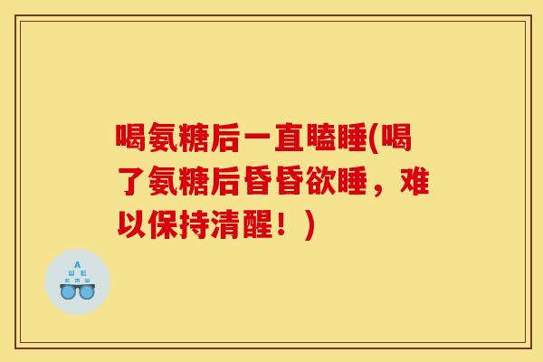 喝氨糖后一直瞌睡(喝了氨糖后昏昏欲睡，难以保持清醒！)