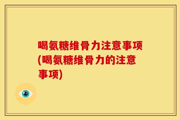 喝氨糖维骨力注意事项(喝氨糖维骨力的注意事项) 喝氨糖维骨力注意事项(喝氨糖维骨力的注意事项)