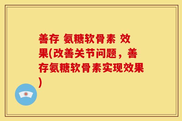 善存 氨糖软骨素 效果(改善关节问题,善存氨糖软骨素实现效果) 善存 氨糖软骨素 效果(改善关节问题,善存氨糖软骨素实现效果)
