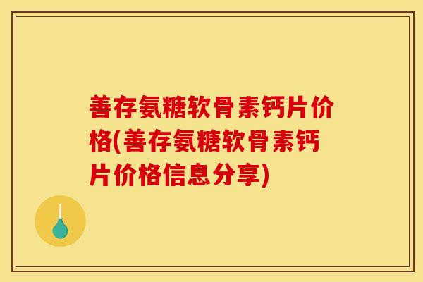 善存氨糖软骨素钙片价格(善存氨糖软骨素钙片价格信息分享)