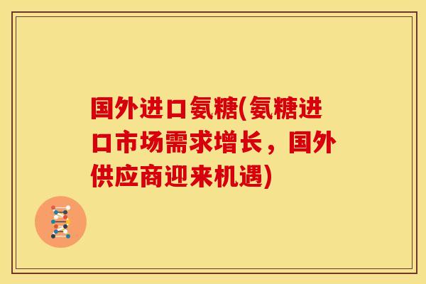 国外进口氨糖(氨糖进口市场需求增长，国外供应商迎来机遇)