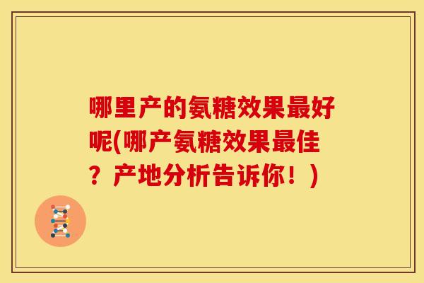 哪里产的氨糖效果最好呢(哪产氨糖效果最佳？产地分析告诉你！)