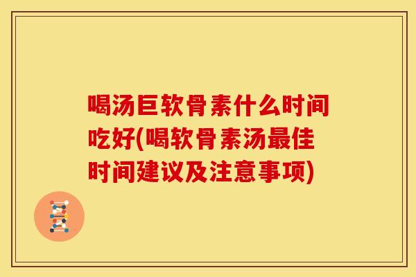 喝汤巨软骨素什么时间吃好(喝软骨素汤最佳时间建议及注意事项)