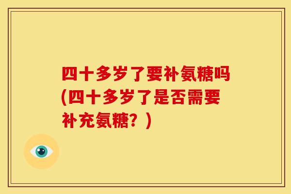 四十多岁了要补氨糖吗(四十多岁了是否需要补充氨糖？)