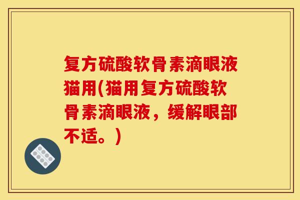 复方硫酸软骨素滴眼液猫用(猫用复方硫酸软骨素滴眼液，缓解眼部不适。)