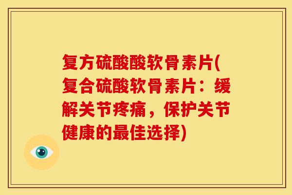 复方硫酸酸软骨素片(复合硫酸软骨素片：缓解关节疼痛，保护关节健康的最佳选择)