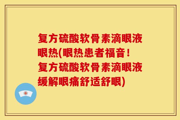复方硫酸软骨素滴眼液眼热(眼热患者福音！复方硫酸软骨素滴眼液缓解眼痛舒适舒眼)