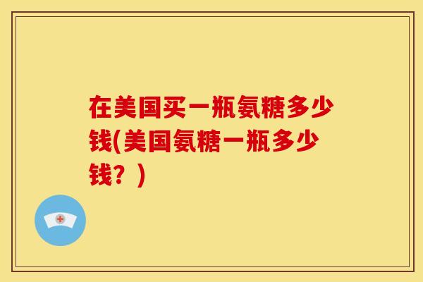 在美国买一瓶氨糖多少钱(美国氨糖一瓶多少钱?) 在美国买一瓶氨糖多少钱(美国氨糖一瓶多少钱?)