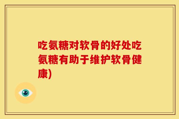 吃氨糖对软骨的好处吃氨糖有助于维护软骨健康)