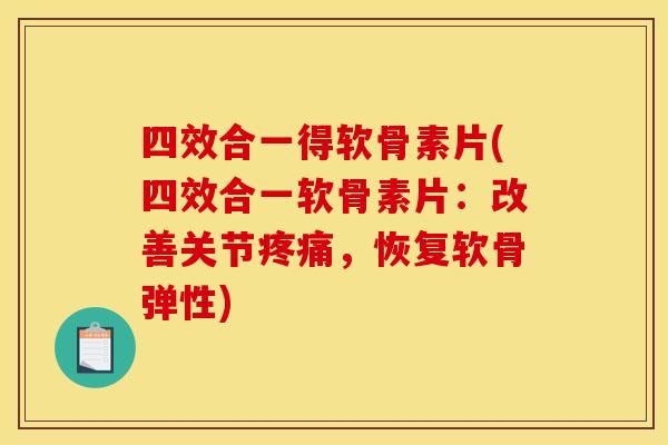 四效合一得软骨素片(四效合一软骨素片：改善关节疼痛，恢复软骨弹性)