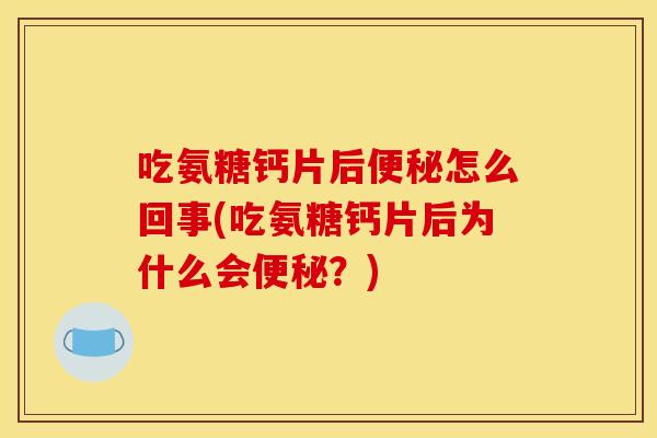 吃氨糖钙片后便秘怎么回事(吃氨糖钙片后为什么会便秘？)