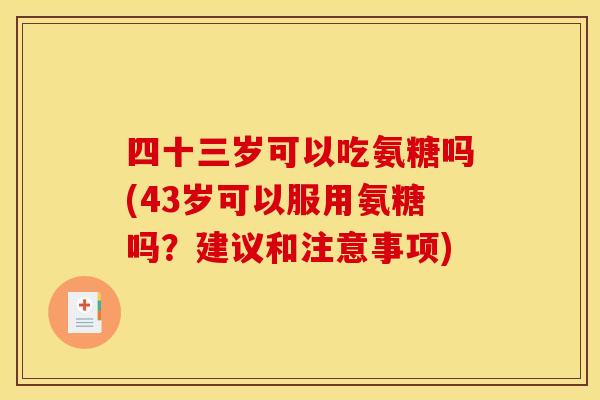 四十三岁可以吃氨糖吗(43岁可以服用氨糖吗？建议和注意事项)