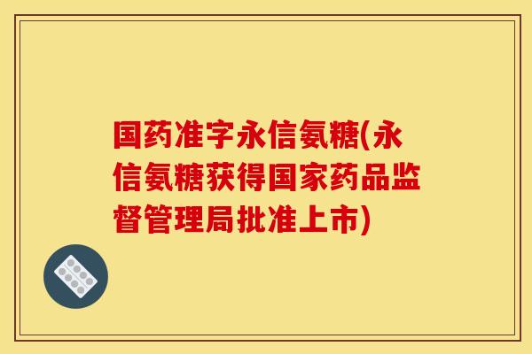 国药准字永信氨糖(永信氨糖获得国家药品监督管理局批准上市)
