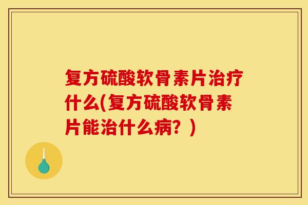 复方硫酸软骨素片治疗什么(复方硫酸软骨素片能治什么病？)