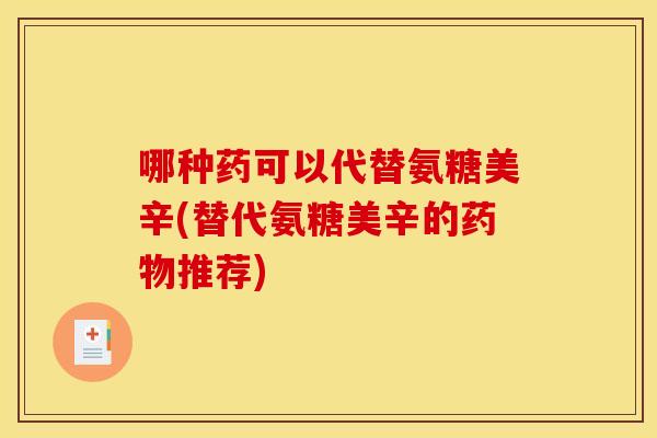 哪种药可以代替氨糖美辛(替代氨糖美辛的药物推荐)