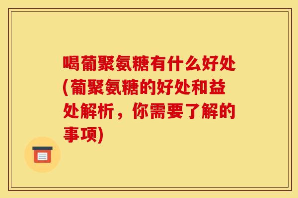 喝葡聚氨糖有什么好处(葡聚氨糖的好处和益处解析，你需要了解的事项)