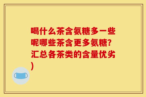 喝什么茶含氨糖多一些呢哪些茶含更多氨糖?汇总各茶类的含量优劣) 喝什么茶含氨糖多一些呢哪些茶含更多氨糖?汇总各茶类的含量优劣)