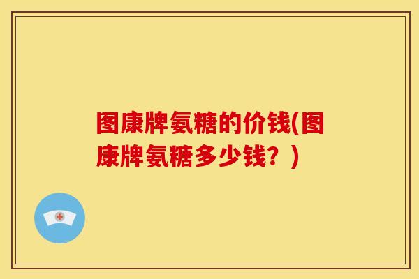 图康牌氨糖的价钱(图康牌氨糖多少钱？)