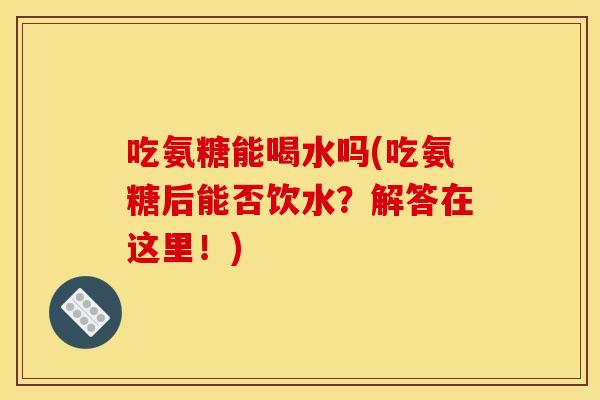 吃氨糖能喝水吗(吃氨糖后能否饮水？解答在这里！)
