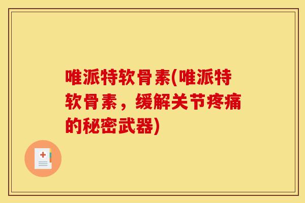唯派特软骨素(唯派特软骨素，缓解关节疼痛的秘密武器)