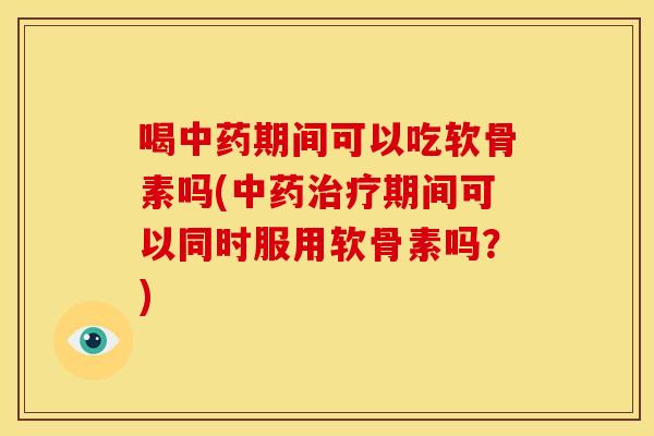 喝中药期间可以吃软骨素吗(中药治疗期间可以同时服用软骨素吗？)