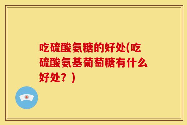 吃硫酸氨糖的好处(吃硫酸氨基葡萄糖有什么好处？)