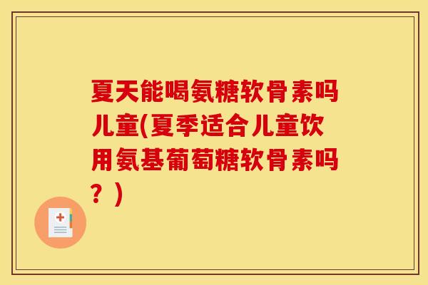 夏天能喝氨糖软骨素吗儿童(夏季适合儿童饮用氨基葡萄糖软骨素吗？)