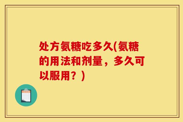 处方氨糖吃多久(氨糖的用法和剂量,多久可以服用?) 处方氨糖吃多久(氨糖的用法和剂量,多久可以服用?)