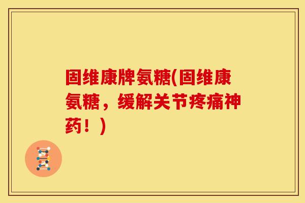固维康牌氨糖(固维康氨糖，缓解关节疼痛神药！)