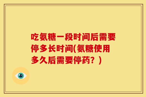 吃氨糖一段时间后需要停多长时间(氨糖使用多久后需要停药？)