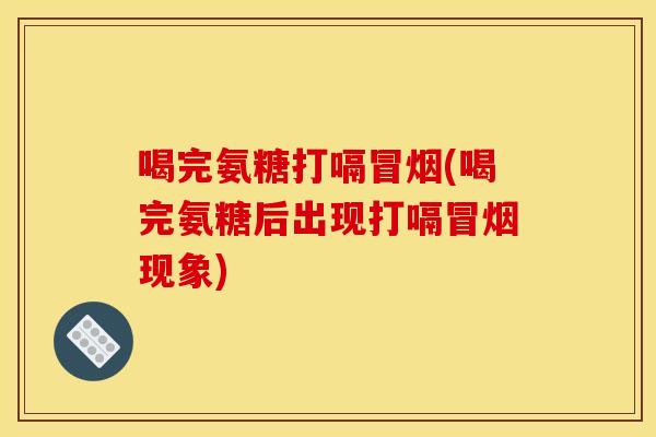 喝完氨糖打嗝冒烟(喝完氨糖后出现打嗝冒烟现象)