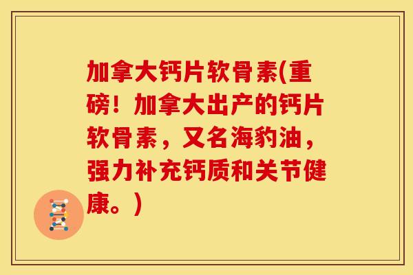 加拿大钙片软骨素(重磅！加拿大出产的钙片软骨素，又名海豹油，强力补充钙质和关节健康。)