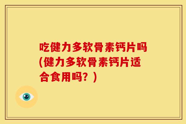 吃健力多软骨素钙片吗(健力多软骨素钙片适合食用吗?) 吃健力多软骨素钙片吗(健力多软骨素钙片适合食用吗?)
