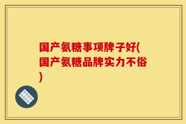 国产氨糖事项牌子好(国产氨糖品牌实力不俗)
