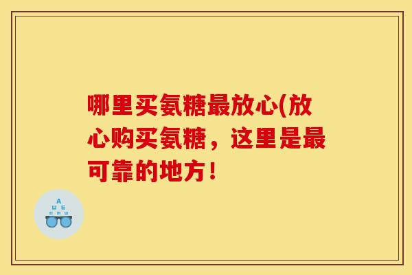 哪里买氨糖最放心(放心购买氨糖，这里是最可靠的地方！