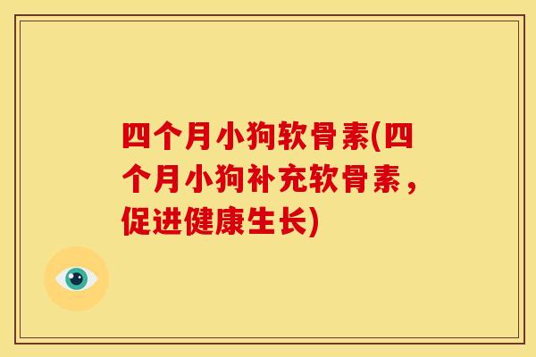 四个月小狗软骨素(四个月小狗补充软骨素,促进健康生长) 四个月小狗软骨素(四个月小狗补充软骨素,促进健康生长)