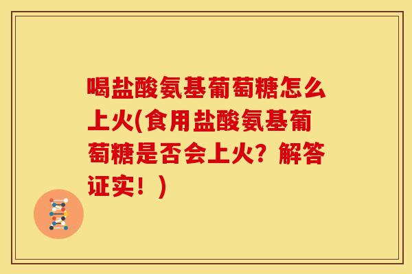 喝盐酸氨基葡萄糖怎么上火(食用盐酸氨基葡萄糖是否会上火？解答证实！)