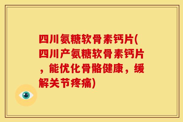 四川氨糖软骨素钙片(四川产氨糖软骨素钙片，能优化骨骼健康，缓解关节疼痛)