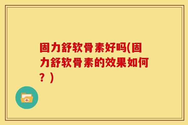 固力舒软骨素好吗(固力舒软骨素的效果如何？)