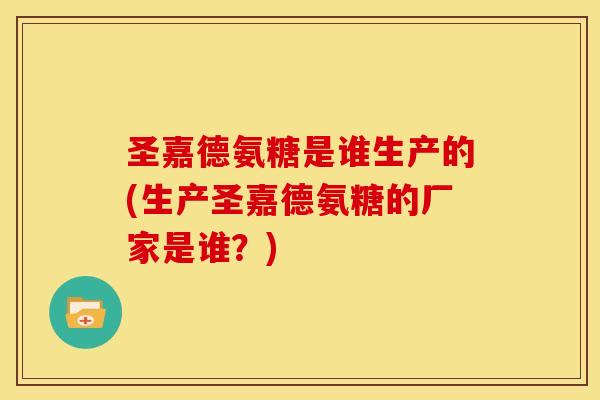圣嘉德氨糖是谁生产的(生产圣嘉德氨糖的厂家是谁?) 圣嘉德氨糖是谁生产的(生产圣嘉德氨糖的厂家是谁?)